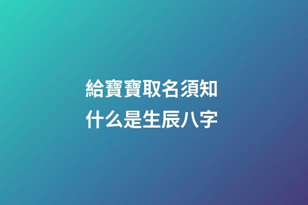 給寶寶取名須知 什么是生辰八字